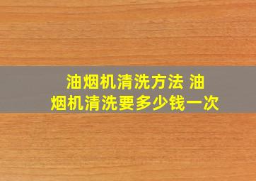 油烟机清洗方法 油烟机清洗要多少钱一次